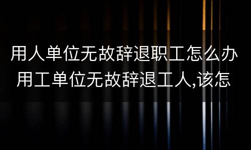 用人单位无故辞退职工怎么办 用工单位无故辞退工人,该怎么办