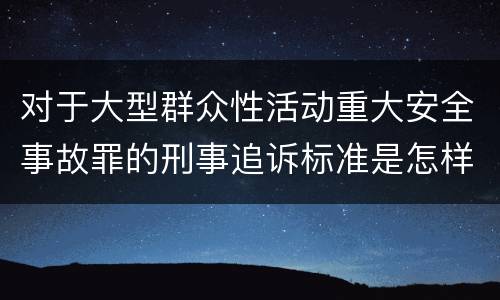 对于大型群众性活动重大安全事故罪的刑事追诉标准是怎样规定