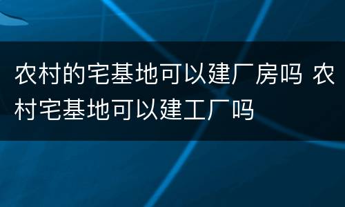 农村的宅基地可以建厂房吗 农村宅基地可以建工厂吗