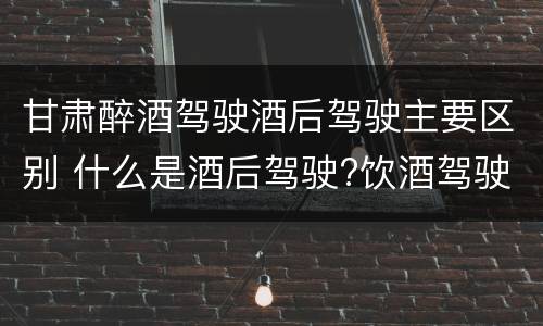 甘肃醉酒驾驶酒后驾驶主要区别 什么是酒后驾驶?饮酒驾驶与醉酒驾驶的区别是什么?