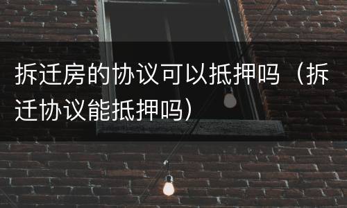 拆迁房的协议可以抵押吗（拆迁协议能抵押吗）
