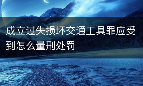 成立过失损坏交通工具罪应受到怎么量刑处罚