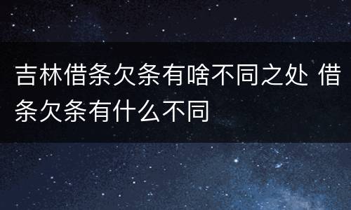 吉林借条欠条有啥不同之处 借条欠条有什么不同