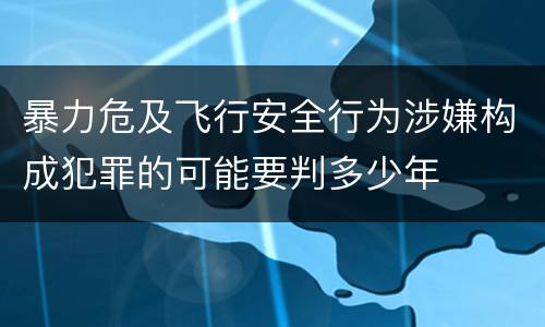 暴力危及飞行安全行为涉嫌构成犯罪的可能要判多少年