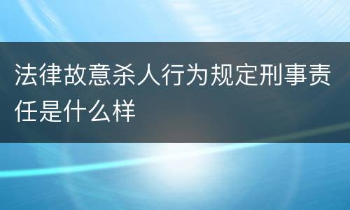 法律故意杀人行为规定刑事责任是什么样
