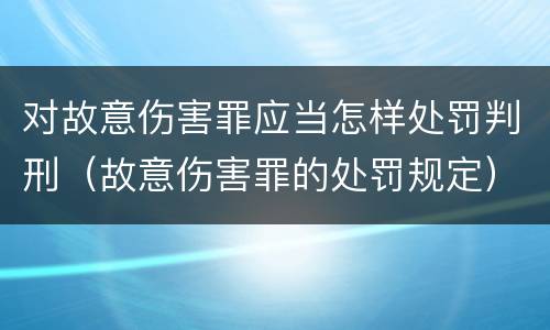 对故意伤害罪应当怎样处罚判刑（故意伤害罪的处罚规定）