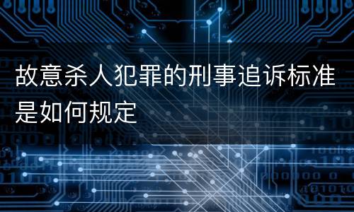 故意杀人犯罪的刑事追诉标准是如何规定