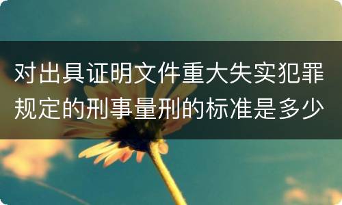 对出具证明文件重大失实犯罪规定的刑事量刑的标准是多少