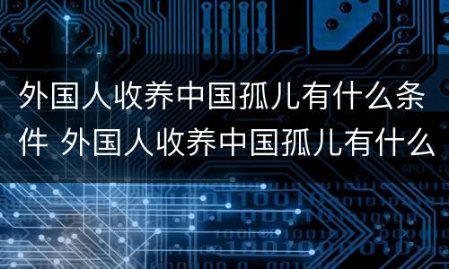 外国人收养中国孤儿有什么条件 外国人收养中国孤儿有什么条件嘛