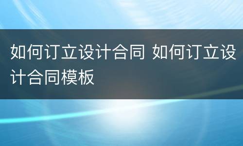 如何订立设计合同 如何订立设计合同模板
