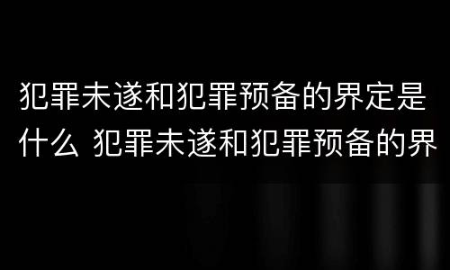 犯罪未遂和犯罪预备的界定是什么 犯罪未遂和犯罪预备的界定是什么区别