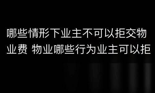 哪些情形下业主不可以拒交物业费 物业哪些行为业主可以拒交物业费