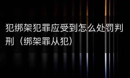 犯绑架犯罪应受到怎么处罚判刑(绑架罪从犯)