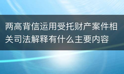 两高背信运用受托财产案件相关司法解释有什么主要内容