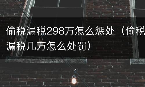 偷税漏税298万怎么惩处（偷税漏税几万怎么处罚）