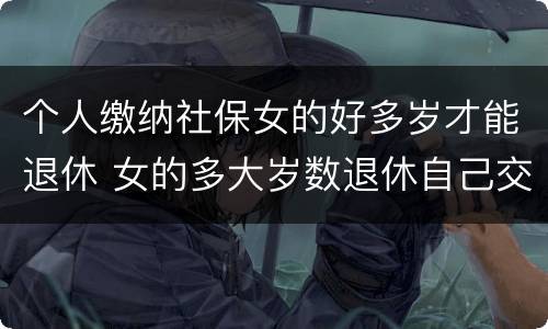 个人缴纳社保女的好多岁才能退休 女的多大岁数退休自己交的社保