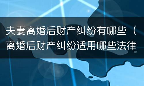 夫妻离婚后财产纠纷有哪些（离婚后财产纠纷适用哪些法律?）