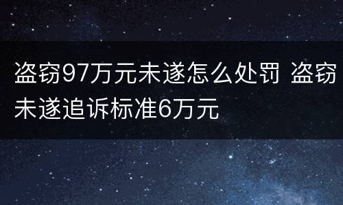 盗窃97万元未遂怎么处罚 盗窃未遂追诉标准6万元
