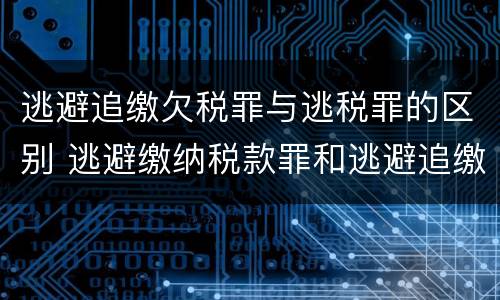 逃避追缴欠税罪与逃税罪的区别 逃避缴纳税款罪和逃避追缴欠税罪