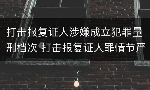 打击报复证人涉嫌成立犯罪量刑档次 打击报复证人罪情节严重