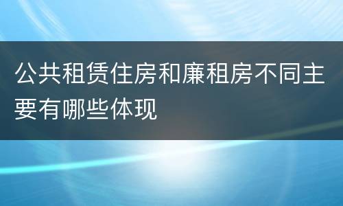 公共租赁住房和廉租房不同主要有哪些体现