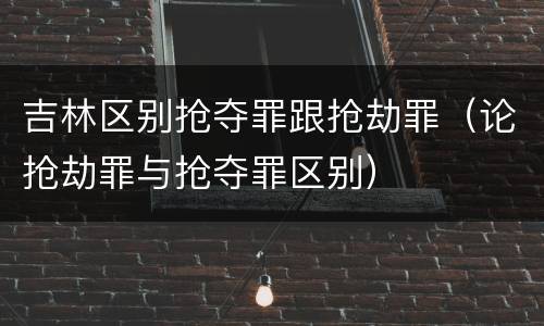 吉林区别抢夺罪跟抢劫罪（论抢劫罪与抢夺罪区别）