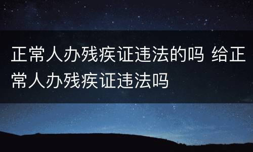 正常人办残疾证违法的吗 给正常人办残疾证违法吗