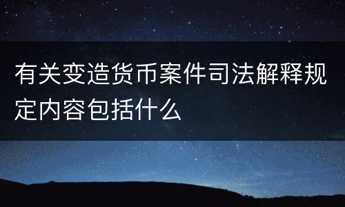 有关变造货币案件司法解释规定内容包括什么