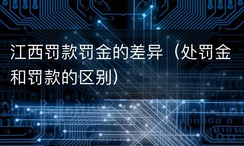 江西罚款罚金的差异（处罚金和罚款的区别）