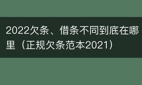 2022欠条、借条不同到底在哪里（正规欠条范本2021）
