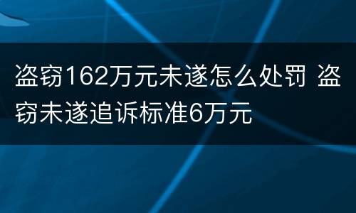 盗窃162万元未遂怎么处罚 盗窃未遂追诉标准6万元