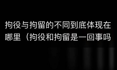 拘役与拘留的不同到底体现在哪里（拘役和拘留是一回事吗）