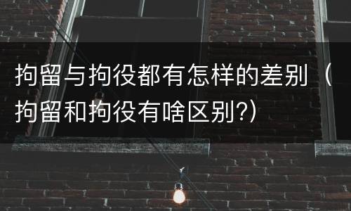 拘留与拘役都有怎样的差别（拘留和拘役有啥区别?）