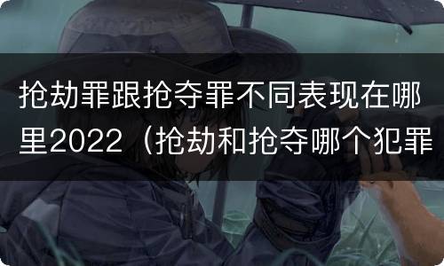 抢劫罪跟抢夺罪不同表现在哪里2022（抢劫和抢夺哪个犯罪性质严重）