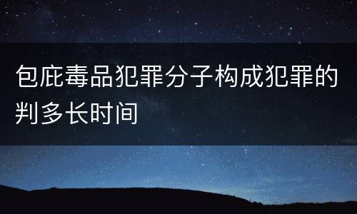 包庇毒品犯罪分子构成犯罪的判多长时间