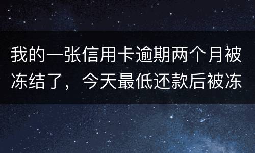 我的一张信用卡逾期两个月被冻结了，今天最低还款后被冻结，请问下还可以解冻吗