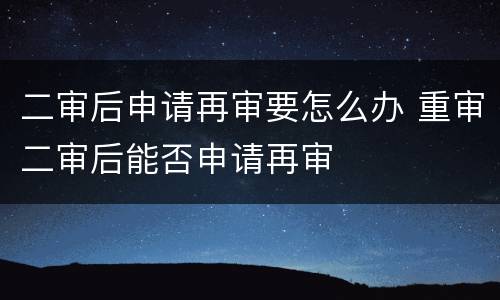 二审后申请再审要怎么办 重审二审后能否申请再审