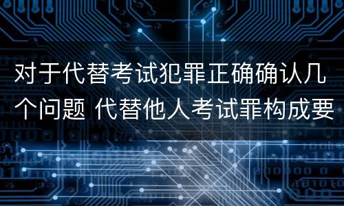 对于代替考试犯罪正确确认几个问题 代替他人考试罪构成要件