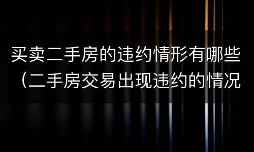 买卖二手房的违约情形有哪些（二手房交易出现违约的情况有哪些）