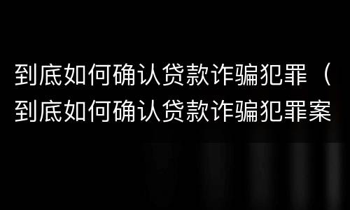 到底如何确认贷款诈骗犯罪（到底如何确认贷款诈骗犯罪案件）