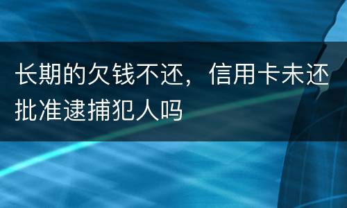 长期的欠钱不还，信用卡未还批准逮捕犯人吗