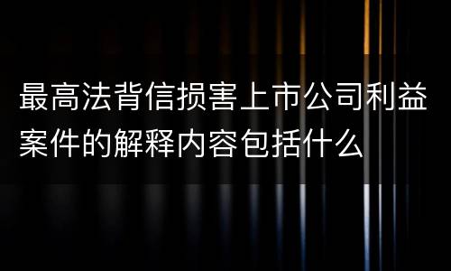 最高法背信损害上市公司利益案件的解释内容包括什么