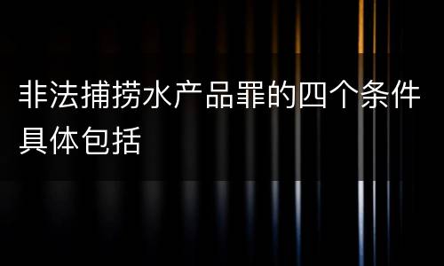非法捕捞水产品罪的四个条件具体包括