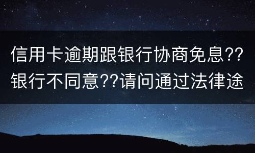 信用卡逾期跟银行协商免息??银行不同意??请问通过法律途径能免息