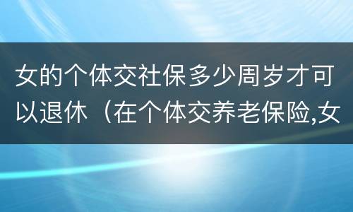 女的个体交社保多少周岁才可以退休（在个体交养老保险,女的多大岁数可以退休）