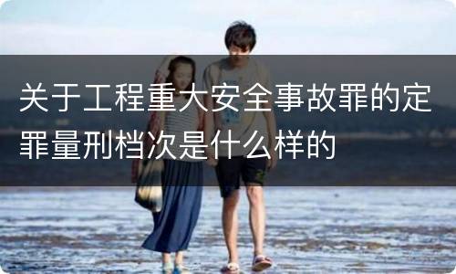 关于工程重大安全事故罪的定罪量刑档次是什么样的