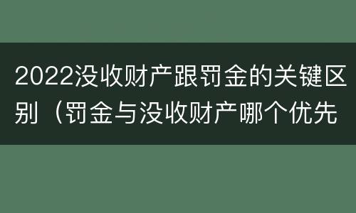 2022没收财产跟罚金的关键区别（罚金与没收财产哪个优先）