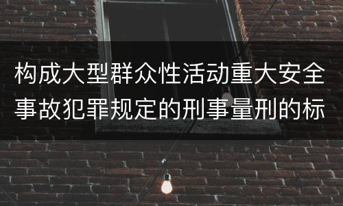 构成大型群众性活动重大安全事故犯罪规定的刑事量刑的标准是什么