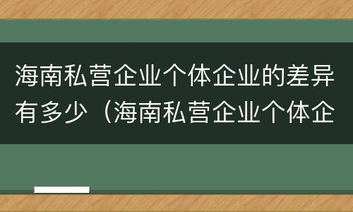海南私营企业个体企业的差异有多少（海南私营企业个体企业的差异有多少种）