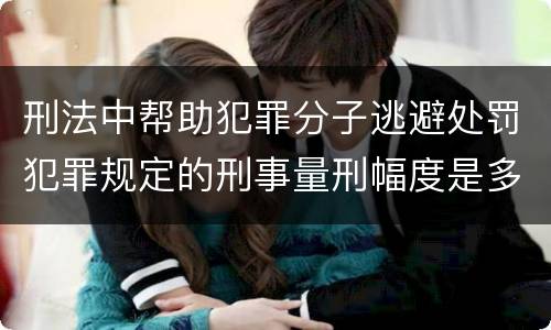 刑法中帮助犯罪分子逃避处罚犯罪规定的刑事量刑幅度是多少